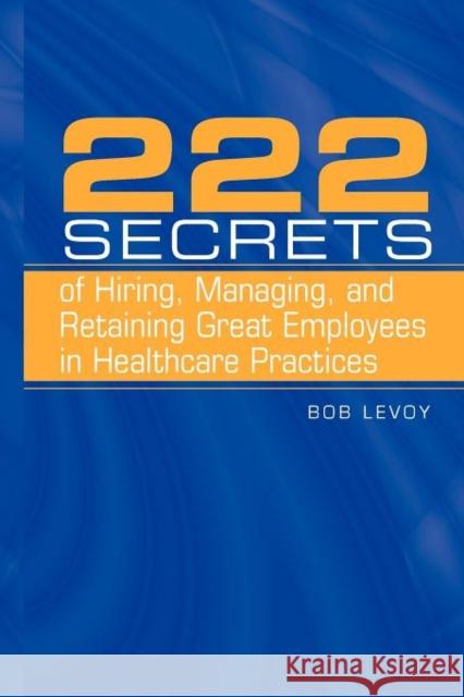 222 Secrets of Hiring, Managing, and Retaining Great Employees in Healthcare Practices Bob Levoy 9780763738686