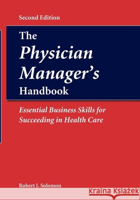 The Physician Manager's Handbook: Essential Business Skills for Succeeding in Health Care: Essential Business Skills for Succeeding in Health Care Solomon, Robert J. 9780763746032 Jones & Bartlett Publishers