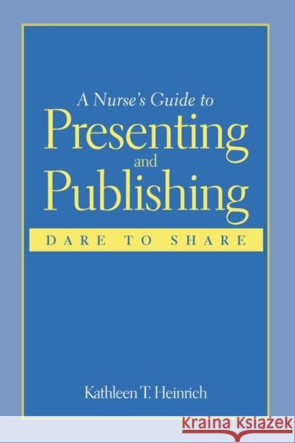 A Nurse's Guide to Presenting and Publishing: Dare to Share: Dare to Share Heinrich, Kathleen T. 9780763746797