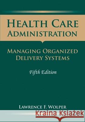 Health Care Administration: Managing Organized Delivery Systems: Managing Organized Delivery Systems Wolper, Lawrence F. 9780763757915 Jones & Bartlett Publishers