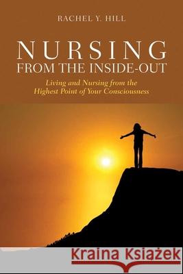 Nursing From The Inside-Out: Living And Nursing From The Highest Point Of Your Consciousness Rachel Y. Hill 9780763769963 