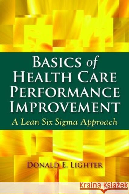 Basics of Health Care Performance Improvement: A Lean Six SIGMA Approach Lighter, Donald 9780763772147 Jones & Bartlett Publishers