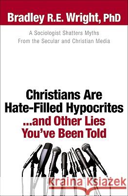 Christians Are Hate-Filled Hypocrites...and Other Lies You've Been Told: A Sociologist Shatters Myths From the Secular and Christian Media Bradley R.E. Ph.D. Wright, Ed Stetzer 9780764207464