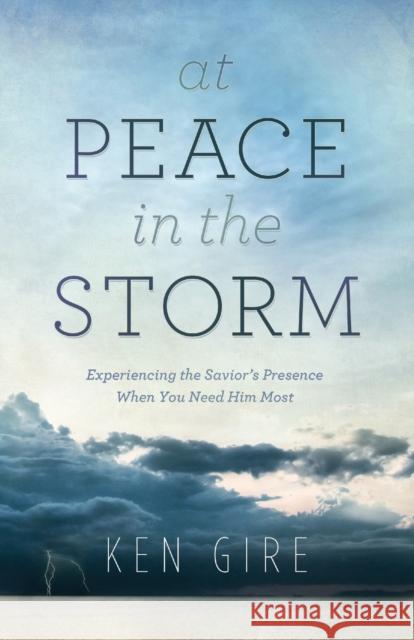 At Peace in the Storm: Experiencing the Savior's Presence When You Need Him Most Gire, Ken 9780764208843 Bethany House Publishers