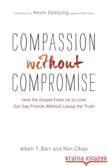 Compassion Without Compromise: How the Gospel Frees Us to Love Our Gay Friends Without Losing the Truth Adam T. Barr Ron Citlau Kevin DeYoung 9780764212406 Bethany House Publishers