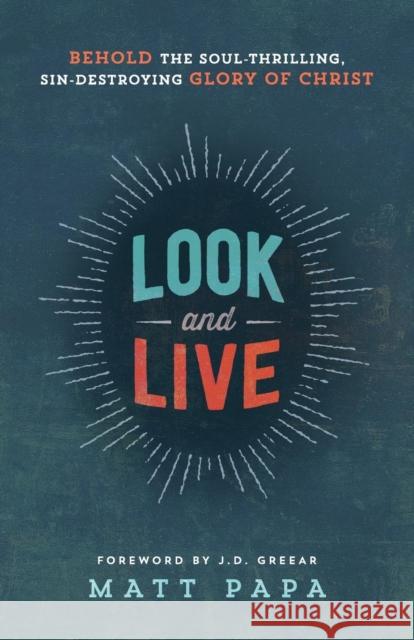 Look and Live: Behold the Soul-Thrilling, Sin-Destroying Glory of Christ Matt Papa J. D. Greear 9780764212512 Bethany House Publishers