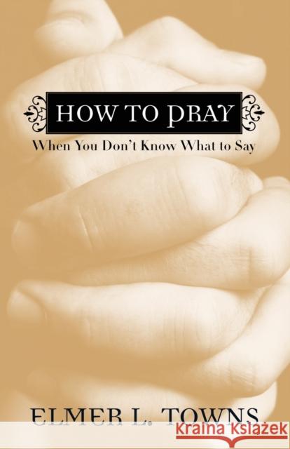 How to Pray When You Don't Know What to Say Elmer L. Towns 9780764216039 Bethany House Publishers