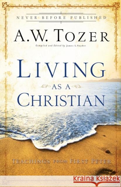 Living as a Christian: Teachings from First Peter Tozer, A. W. 9780764216206 Bethany House Publishers