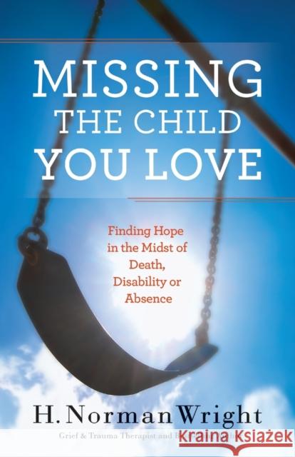 Missing the Child You Love: Finding Hope in the Midst of Death, Disability or Absence Wright, H. Norman 9780764216534 Bethany House Publishers
