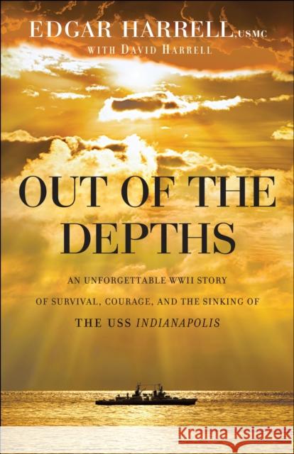 Out of the Depths: An Unforgettable WWII Story of Survival, Courage, and the Sinking of the USS Indianapolis Edgar Usmc Harrell David Harrell Oliver North 9780764217647 Bethany House Publishers