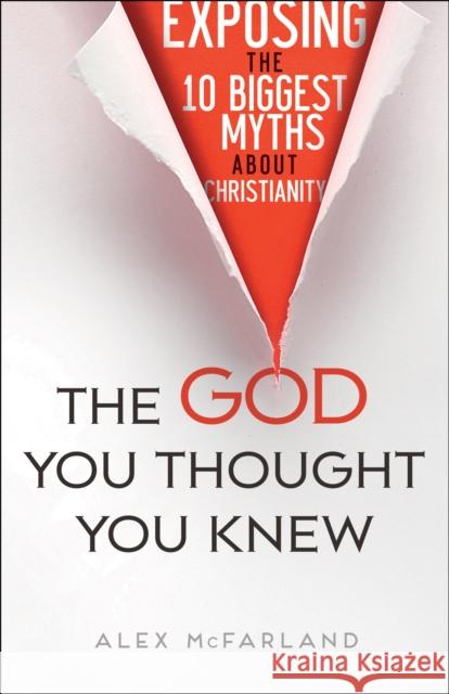 The God You Thought You Knew: Exposing the 10 Biggest Myths about Christianity Alex McFarland 9780764217715 Bethany House Publishers