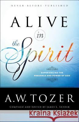 Alive in the Spirit: Experiencing the Presence and Power of God A. W. Tozer James L. Snyder 9780764218071 Bethany House Publishers