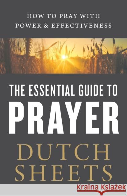 The Essential Guide to Prayer – How to Pray with Power and Effectiveness Dutch Sheets 9780764218378