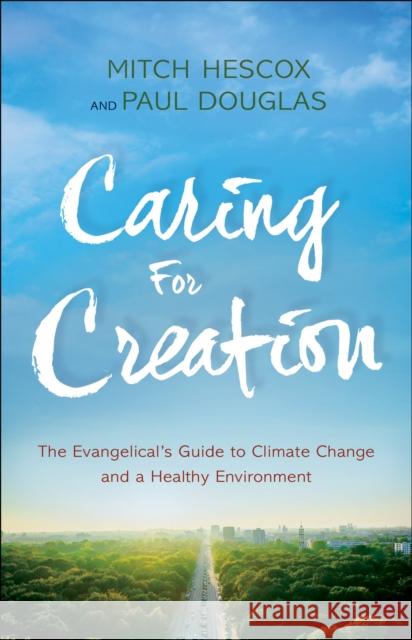 Caring for Creation: The Evangelical's Guide to Climate Change and a Healthy Environment Paul Douglas Mitch Hescox 9780764218651 Bethany House Publishers