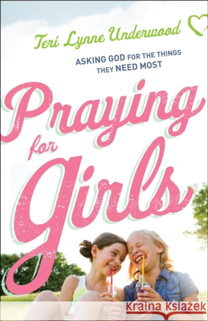 Praying for Girls: Asking God for the Things They Need Most Teri Lynne Underwood 9780764219603 Bethany House Publishers