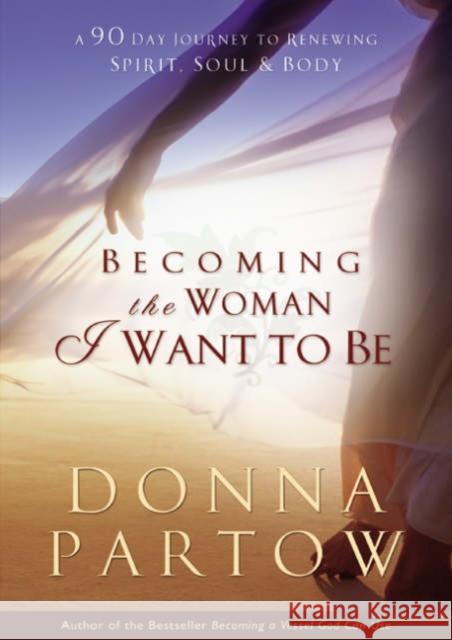 Becoming the Woman I Want to Be: A 90-Day Journey to Renewing Spirit, Soul & Body Donna Partow 9780764222948 Bethany House Publishers