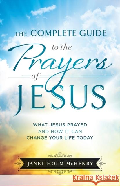 Complete Guide to the Prayers of Jesus McHenry, Janet Holm 9780764230745