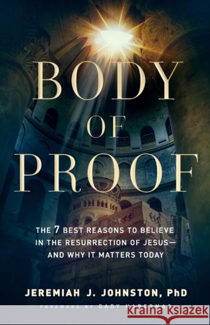 Body of Proof – The 7 Best Reasons to Believe in the Resurrection of Jesus––and Why It Matters Today Gary Habermas 9780764230837