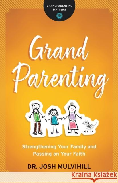 Grandparenting: Strengthening Your Family and Passing on Your Faith Dr Josh Mulvihill 9780764231261 Bethany House Publishers
