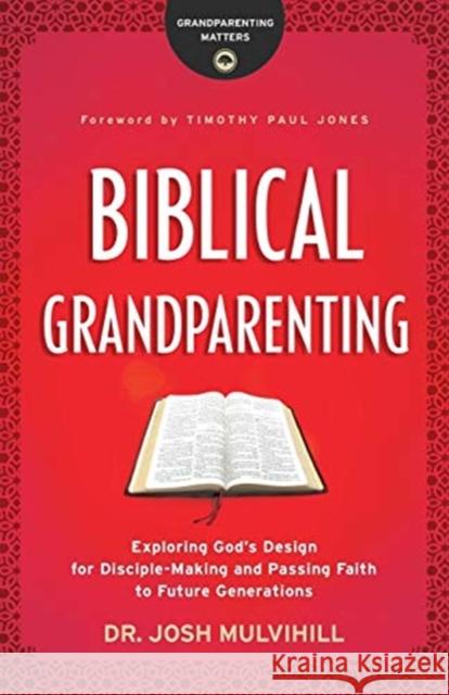 Biblical Grandparenting: Exploring God's Design for Disciple-Making and Passing Faith to Future Generations Dr Josh Mulvihill Timothy Jones 9780764231285 Bethany House Publishers