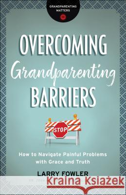 Overcoming Grandparenting Barriers: How to Navigate Painful Problems with Grace and Truth Fowler, Larry 9780764231322 Bethany House Publishers