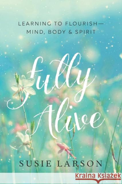 Fully Alive: Learning to Flourish--Mind, Body & Spirit Susie Larson 9780764231704