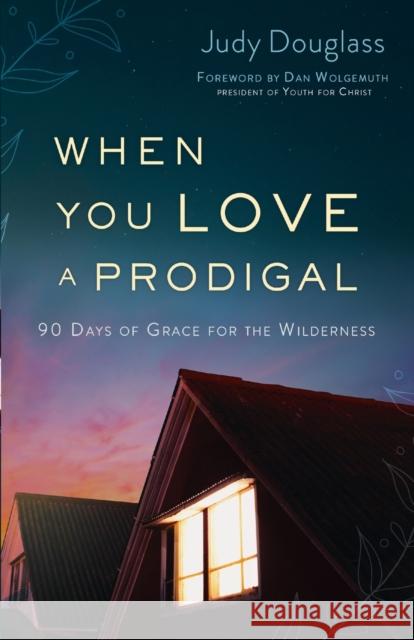 When You Love a Prodigal: 90 Days of Grace for the Wilderness Judy Douglass 9780764233944