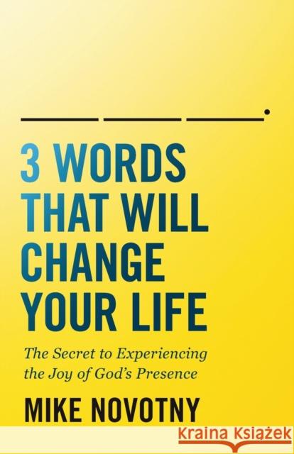 3 Words That Will Change Your Life: The Secret to Experiencing the Joy of God's Presence Mike Novotny 9780764235283 Bethany House Publishers