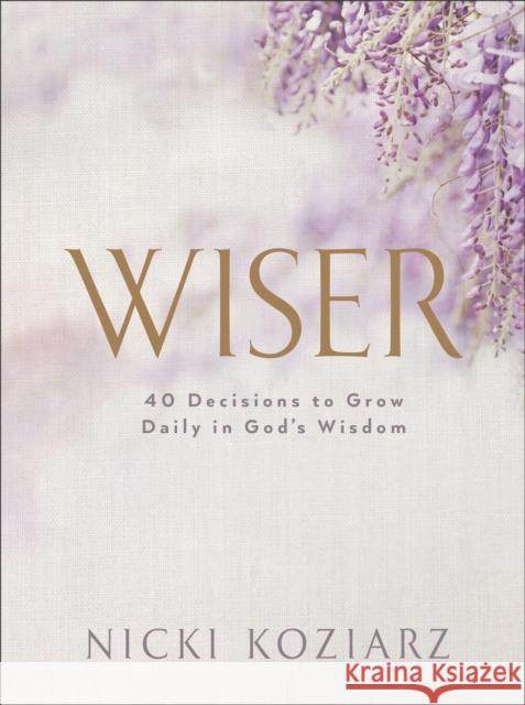 Wiser: 40 Decisions to Grow Daily in God's Wisdom Nicki Koziarz 9780764237027