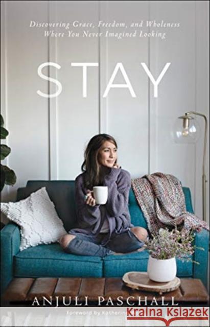 Stay: Discovering Grace, Freedom, and Wholeness Where You Never Imagined Looking Anjuli Paschall 9780764237669 Bethany House Publishers