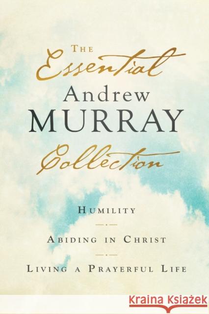 The Essential Andrew Murray Collection – Humility, Abiding in Christ, Living a Prayerful Life Andrew Murray 9780764238376 Bethany House Publishers