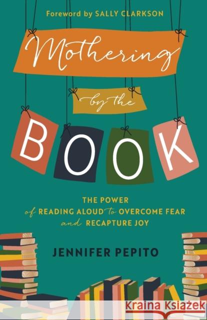 Mothering by the Book: The Power of Reading Aloud to Overcome Fear and Recapture Joy Jennifer Pepito Sally Clarkson 9780764239533 Bethany House Publishers