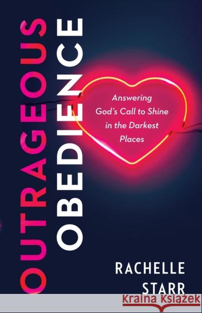 Outrageous Obedience: Answering God's Call to Shine in the Darkest Places Rachelle Starr 9780764240362 Bethany House Publishers