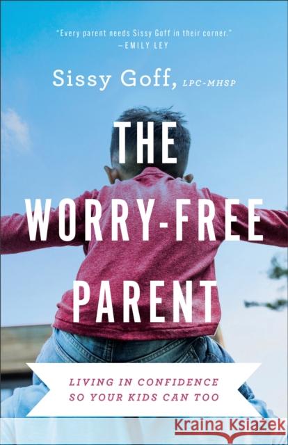 The Worry–Free Parent – Living in Confidence So Your Kids Can Too Sissy Goff 9780764241024 Baker Publishing Group