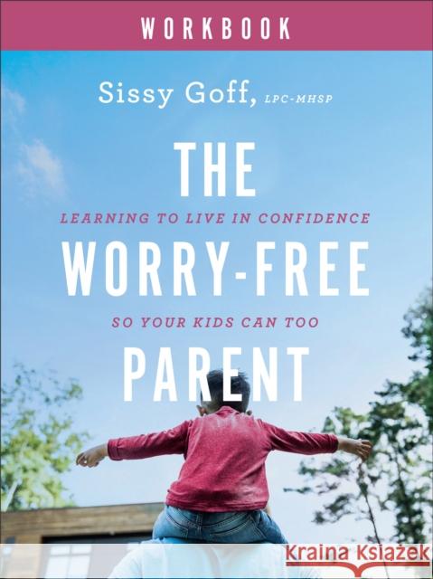 The Worry–Free Parent Workbook – Learning to Live in Confidence So Your Kids Can Too  9780764241031 Baker Publishing Group
