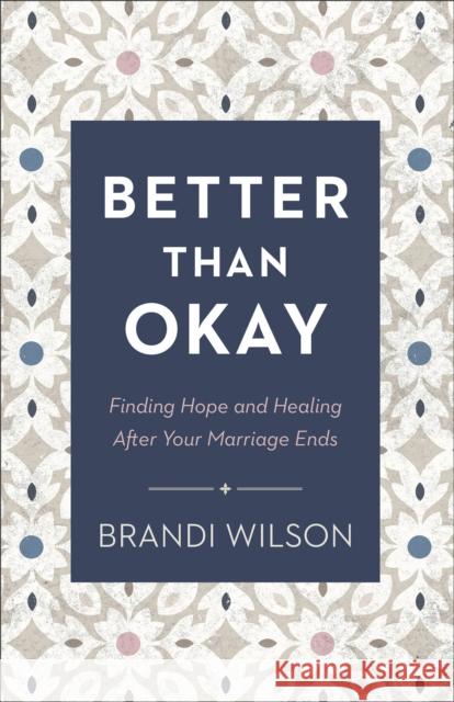 Better Than Okay – Finding Hope and Healing After Your Marriage Ends Brandi Wilson 9780764241413 Baker Publishing Group