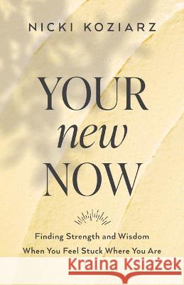 Your New Now: Finding Strength and Wisdom When You Feel Stuck Where You Are Nicki Koziarz 9780764241628 Bethany House Publishers