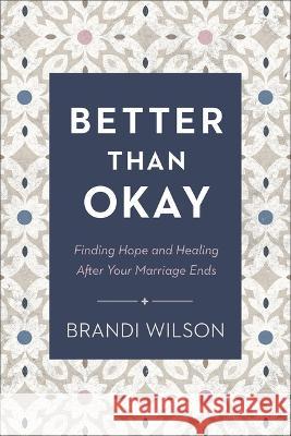 Better Than Okay: Finding Hope and Healing After Your Marriage Ends Brandi Wilson 9780764242113 Bethany House Publishers