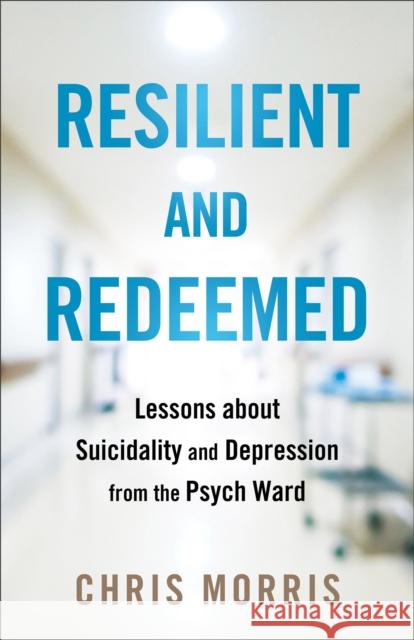 Resilient and Redeemed: Lessons about Suicidality and Depression from the Psych Ward Chris Morris 9780764242427 Baker Publishing Group