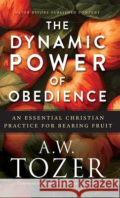 Dynamic Power of Obedience: An Essential Christian Practice for Bearing Fruit A. W. Tozer James L. Snyder 9780764245138 Bethany House Publishers