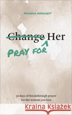 Pray for Her: 30 Days of Breakthrough Prayer for the Woman You Love Amanda Hayhurst 9780764246890 Bethany House Publishers