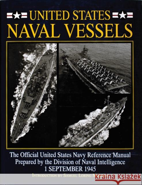 United States Naval Vessels: The Official United States Navy Reference Manual Prepared by the Division of Naval Intelligence, 1 September 1945 Samuel Loring Morison 9780764300905