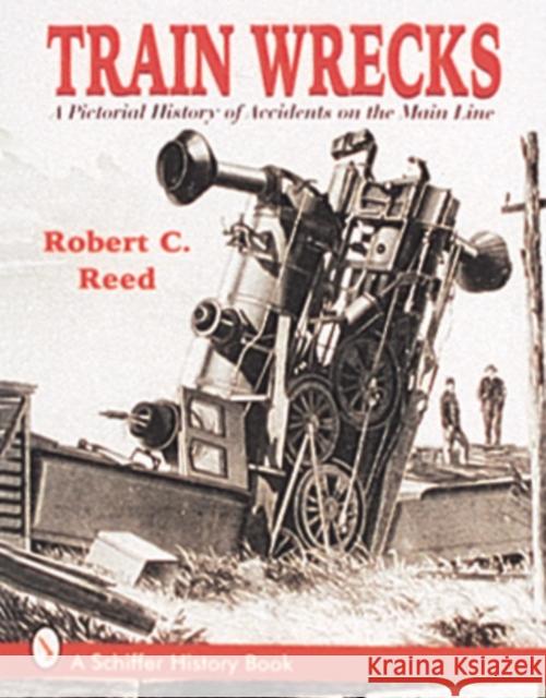 Train Wrecks: A Pictorial History of Accidents on the Main Line Robert Carroll Reed 9780764301360 Schiffer Publishing