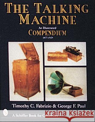 The Talking Machine: An Illustrated Compendium, 1877-1929 Timothy C. Fabrizio George F. Paul 9780764302411 Schiffer Publishing
