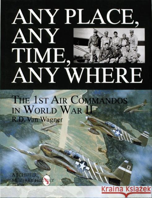 Any Place, Any Time, Any Where: The 1st Air Commandos in WWII Van Wagner, R. D. 9780764304477 Schiffer Publishing