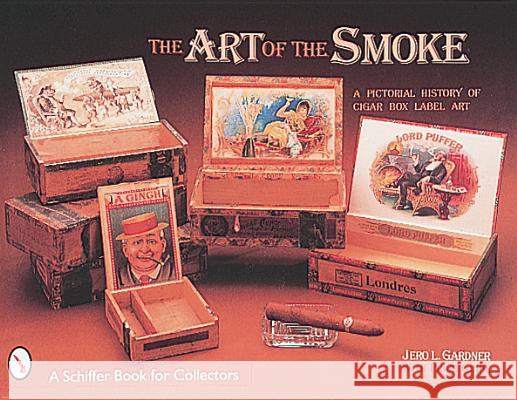 The Art of the Smoke: A Pictorial History of Cigar Box Labels Jero L. Gardner 9780764306303 Schiffer Publishing