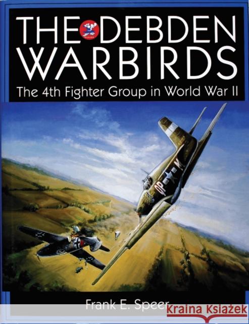 The Debden Warbirds: The 4th Fighter Group in World War II Speer, Frank E. 9780764307256 Schiffer Publishing