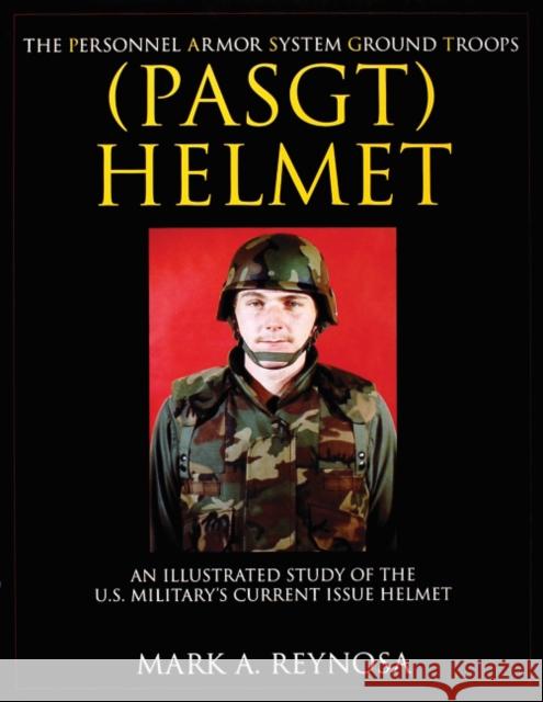 The Personnel Armor System Ground Troops (Pasgt) Helmet: An Illustrated Study of the U.S. Military's Current Issue Helmet Reynosa, Mark A. 9780764310348