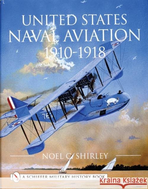 United States Naval Aviation 1910-1918 Noel C. Shirley 9780764311796 Schiffer Publishing