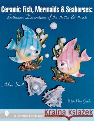 Ceramic Fish, Mermaids & Seahorses: Bathroom Decorations of the 1940s & 1950s Arleen Smith 9780764313370 Schiffer Publishing